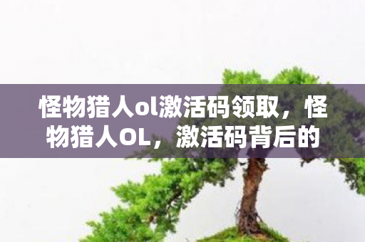 怪物猎人ol激活码领取,怪物猎人OL,激活码背后的故事与探索 怪物猎人ol激活码领取,怪物猎人OL,激活码背后的故事与探索