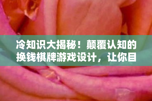冷知识大揭秘!颠覆认知的换钱棋牌游戏设计,让你目瞪口呆! 冷知识大揭秘!颠覆认知的换钱棋牌游戏设计,让你目瞪口呆!