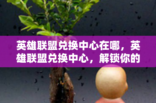 英雄联盟兑换中心在哪，英雄联盟兑换中心，解锁你的游戏宝藏