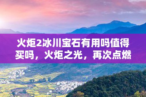 火炬2冰川宝石有用吗值得买吗，火炬之光，再次点燃希望之光