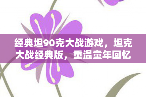 经典坦90克大战游戏，坦克大战经典版，重温童年回忆的街机经典