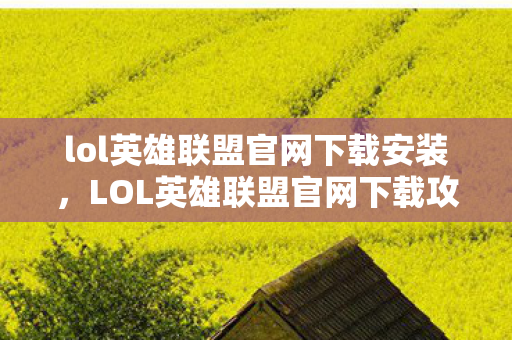 lol英雄联盟官网下载安装，LOL英雄联盟官网下载攻略