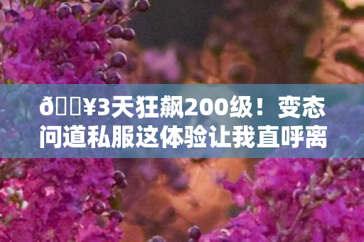 🔥3天狂飙200级!变态问道私服这体验让我直呼离大谱! 🔥3天狂飙200级!变态问道私服这体验让我直呼离大谱!