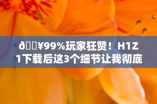 🔥99%玩家狂赞!H1Z1下载后这3个细节让我彻底沦陷! 🔥99%玩家狂赞!H1Z1下载后这3个细节让我彻底沦陷!
