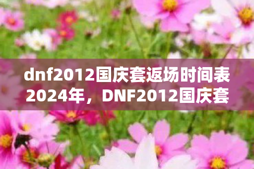 dnf2012国庆套返场时间表2024年,DNF2012国庆套,经典再现,情怀与实力并存 dnf2012国庆套返场时间表2024年,DNF2012国庆套,经典再现,情怀与实力并存