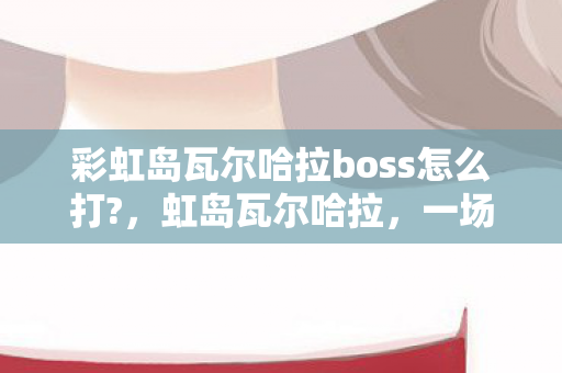 彩虹岛瓦尔哈拉boss怎么打?，虹岛瓦尔哈拉，一场奇幻之旅的启程