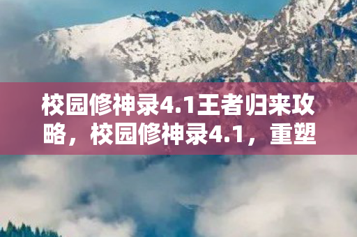 校园修神录4.1王者归来攻略，校园修神录4.1，重塑青春，探索未知