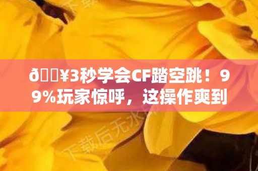 🔥3秒学会CF踏空跳!99%玩家惊呼,这操作爽到飞起! 🔥3秒学会CF踏空跳!99%玩家惊呼,这操作爽到飞起!