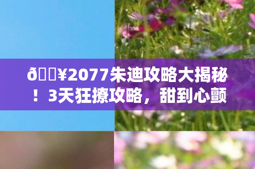 🔥2077朱迪攻略大揭秘!3天狂撩攻略,甜到心颤的体验心得! 🔥2077朱迪攻略大揭秘!3天狂撩攻略,甜到心颤的体验心得!