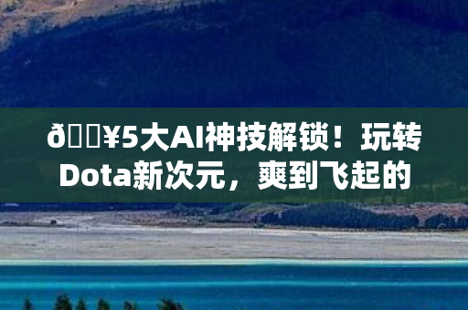 🔥5大AI神技解锁!玩转Dota新次元,爽到飞起的心得! 🔥5大AI神技解锁!玩转Dota新次元,爽到飞起的心得!