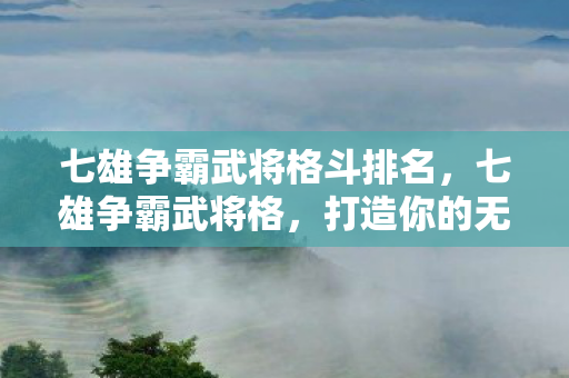 七雄争霸武将格斗排名,七雄争霸武将格,打造你的无敌军团 七雄争霸武将格斗排名,七雄争霸武将格,打造你的无敌军团