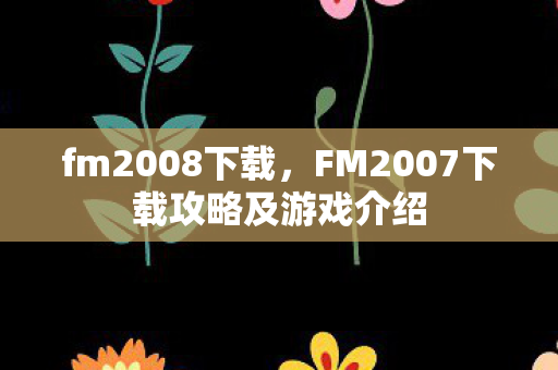 fm2008下载，FM2007下载攻略及游戏介绍