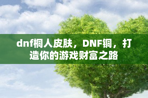 dnf桐人皮肤,DNF铜,打造你的游戏财富之路 dnf桐人皮肤,DNF铜,打造你的游戏财富之路
