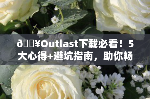 🔥Outlast下载必看！5大心得+避坑指南，助你畅玩不翻车🔥