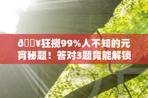 🔥狂揽99%人不知的元宵秘题!答对3题竟能解锁隐藏惊喜? 🔥狂揽99%人不知的元宵秘题!答对3题竟能解锁隐藏惊喜?