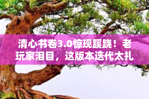 清心书卷3.0惊现蹊跷！老玩家泪目，这版本迭代太扎心