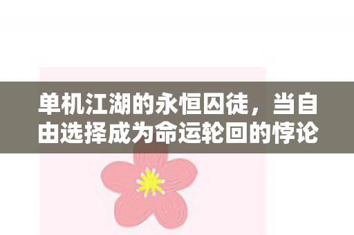 单机江湖的永恒囚徒,当自由选择成为命运轮回的悖论 单机江湖的永恒囚徒,当自由选择成为命运轮回的悖论