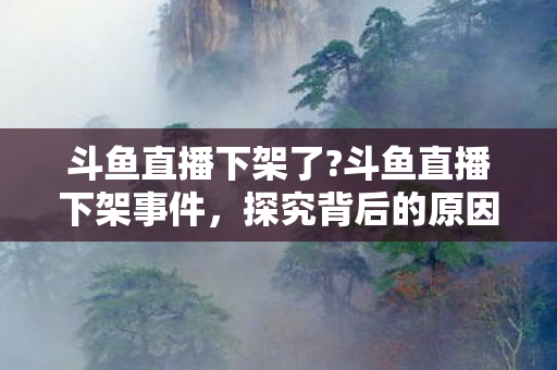 斗鱼直播下架了?斗鱼直播下架事件，探究背后的原因与未来走向