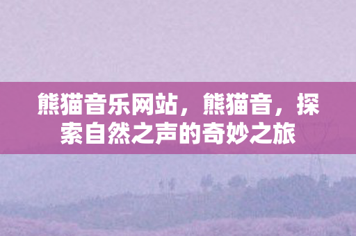 熊猫音乐网站,熊猫音,探索自然之声的奇妙之旅 熊猫音乐网站,熊猫音,探索自然之声的奇妙之旅