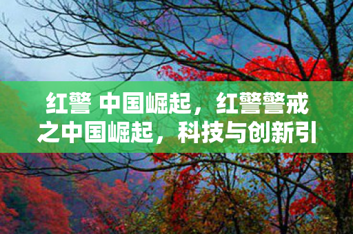 红警 中国崛起，红警警戒之中国崛起，科技与创新引领国家复兴之路