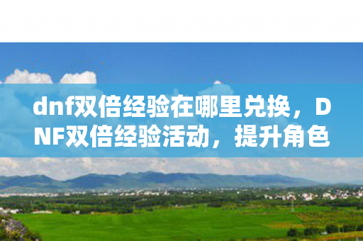 dnf双倍经验在哪里兑换,DNF双倍经验活动,提升角色实力的绝佳机会 dnf双倍经验在哪里兑换,DNF双倍经验活动,提升角色实力的绝佳机会