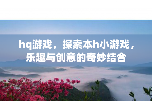 hq游戏,探索本h小游戏,乐趣与创意的奇妙结合 hq游戏,探索本h小游戏,乐趣与创意的奇妙结合