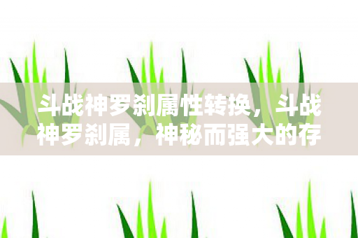 斗战神罗刹属性转换,斗战神罗刹属,神秘而强大的存在 斗战神罗刹属性转换,斗战神罗刹属,神秘而强大的存在