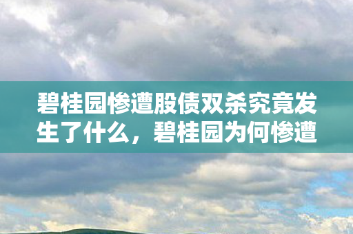 碧桂园惨遭股债双杀究竟发生了什么，碧桂园为何惨遭股债双杀