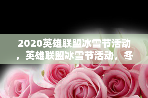 2020英雄联盟冰雪节活动，英雄联盟冰雪节活动，冬日狂欢，精彩不断！