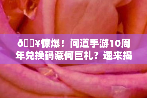 🔥惊爆!问道手游10周年兑换码藏何巨礼?速来揭秘! 🔥惊爆!问道手游10周年兑换码藏何巨礼?速来揭秘!