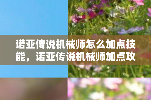 诺亚传说机械师怎么加点技能,诺亚传说机械师加点攻略,打造最强机械师 诺亚传说机械师怎么加点技能,诺亚传说机械师加点攻略,打造最强机械师