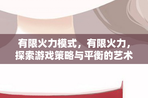 有限火力模式，有限火力，探索游戏策略与平衡的艺术