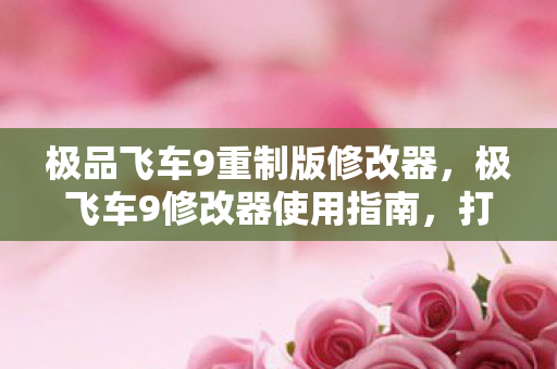 极品飞车9重制版修改器，极飞车9修改器使用指南，打造你的极速驾驶体验