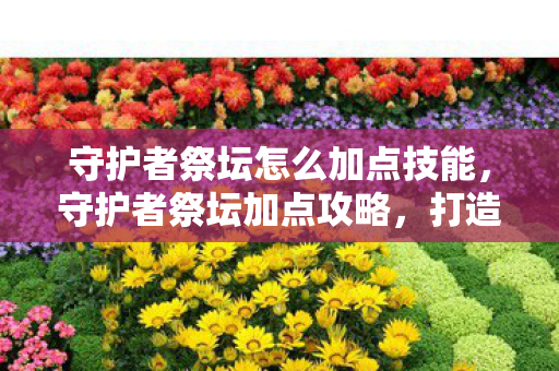 守护者祭坛怎么加点技能,守护者祭坛加点攻略,打造最强守护者 守护者祭坛怎么加点技能,守护者祭坛加点攻略,打造最强守护者
