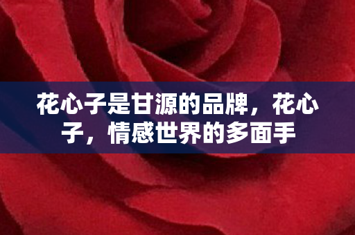 花心子是甘源的品牌,花心子,情感世界的多面手 花心子是甘源的品牌,花心子,情感世界的多面手