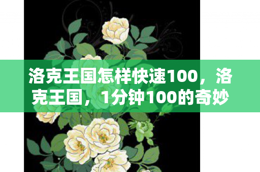 洛克王国怎样快速100,洛克王国,1分钟100的奇妙探险 洛克王国怎样快速100,洛克王国,1分钟100的奇妙探险