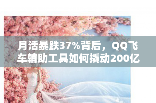 月活暴跌37%背后,QQ飞车辅助工具如何撬动200亿隐秘经济链,老玩家集体泪目 月活暴跌37%背后,QQ飞车辅助工具如何撬动200亿隐秘经济链,老玩家集体泪目
