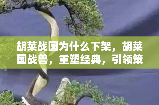 胡莱战国为什么下架，胡莱国战兽，重塑经典，引领策略游戏新风尚