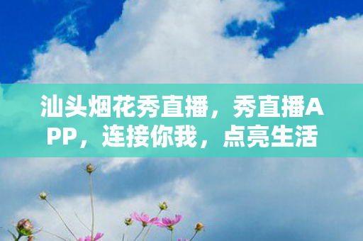 汕头烟花秀直播，秀直播APP，连接你我，点亮生活
