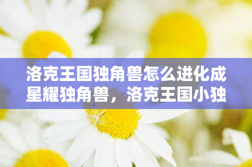 洛克王国独角兽怎么进化成星耀独角兽,洛克王国小独角兽的进化之路 洛克王国独角兽怎么进化成星耀独角兽,洛克王国小独角兽的进化之路