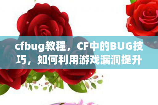 cfbug教程,CF中的BUG技巧,如何利用游戏漏洞提升游戏体验 cfbug教程,CF中的BUG技巧,如何利用游戏漏洞提升游戏体验