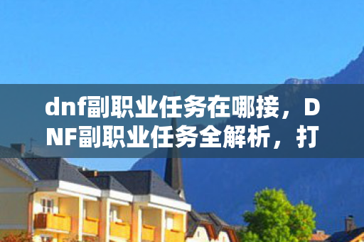dnf副职业任务在哪接，DNF副职业任务全解析，打造你的专属职业之路