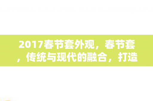 2017春节套外观，春节套，传统与现代的融合，打造全新春节体验