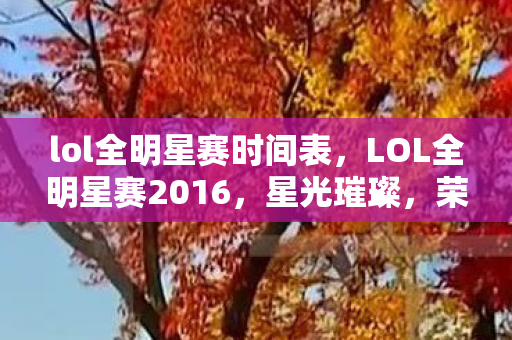 lol全明星赛时间表，LOL全明星赛2016，星光璀璨，荣耀之战