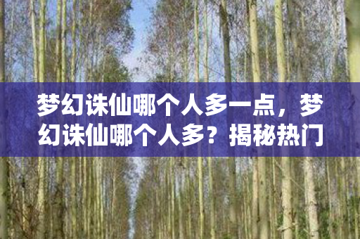 梦幻诛仙哪个人多一点,梦幻诛仙哪个人多?揭秘热门服务器与角色选择 梦幻诛仙哪个人多一点,梦幻诛仙哪个人多?揭秘热门服务器与角色选择