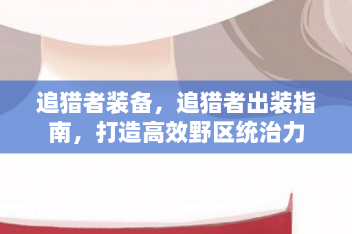 追猎者装备，追猎者出装指南，打造高效野区统治力