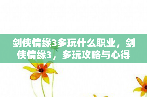 剑侠情缘3多玩什么职业,剑侠情缘3,多玩攻略与心得分享 剑侠情缘3多玩什么职业,剑侠情缘3,多玩攻略与心得分享