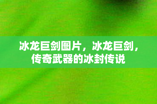 冰龙巨剑图片，冰龙巨剑，传奇武器的冰封传说