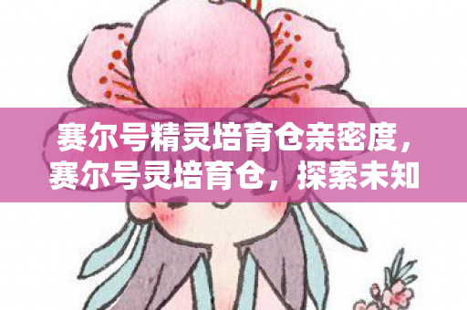 赛尔号精灵培育仓亲密度,赛尔号灵培育仓,探索未知,培育未来 赛尔号精灵培育仓亲密度,赛尔号灵培育仓,探索未知,培育未来