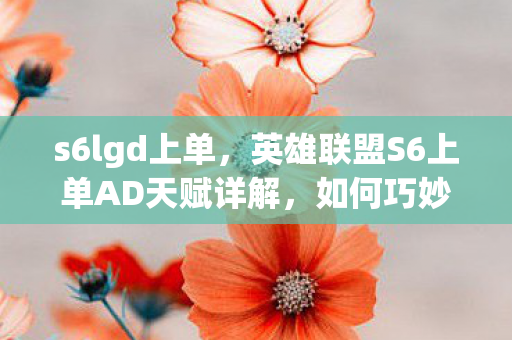 s6lgd上单，英雄联盟S6上单AD天赋详解，如何巧妙运用天赋优势取得游戏胜利？